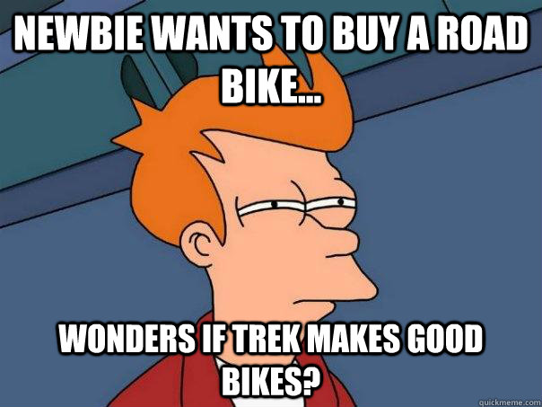 Newbie wants to buy a road bike...  wonders if Trek makes good bikes? - Newbie wants to buy a road bike...  wonders if Trek makes good bikes?  Futurama Fry