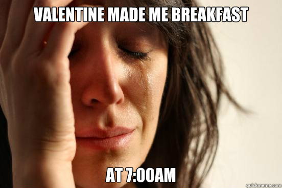 Valentine made me breakfast at 7:00am  First World Problems