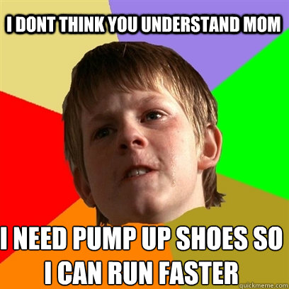 i dont think you understand mom i need pump up shoes so 
i can run faster  Angry School Boy