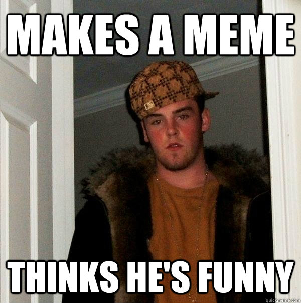 Makes a meme thinks he's funny  - Makes a meme thinks he's funny   Scumbag Steve