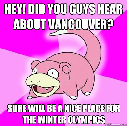 Hey! Did you guys hear about Vancouver? Sure will be a nice place for the Winter Olympics  Slowpoke