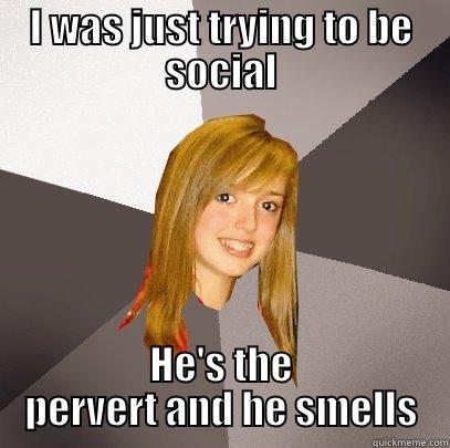 Just trying - I WAS JUST TRYING TO BE SOCIAL HE'S THE PERVERT AND HE SMELLS Musically Oblivious 8th Grader