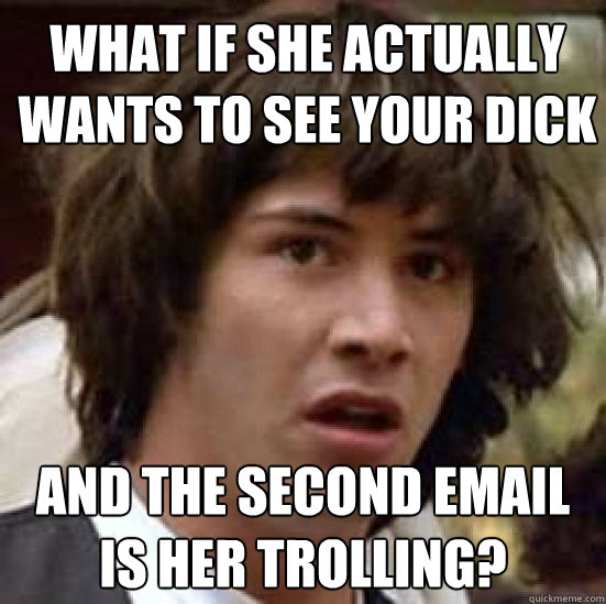 What if she actually wants to see your dick and the second email is her trolling?  conspiracy keanu