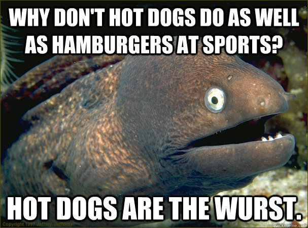 Why don't hot dogs do as well as hamburgers at sports? Hot dogs are the wurst.  Bad Joke Eel