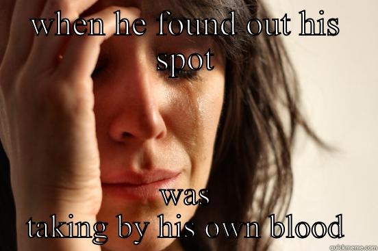 WHEN HE FOUND OUT HIS SPOT WAS TAKING BY HIS OWN BLOOD First World Problems