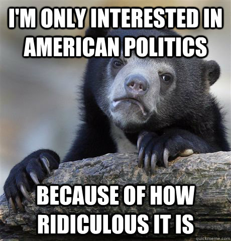 i'm only interested in american politics  because of how ridiculous it is   Confession Bear