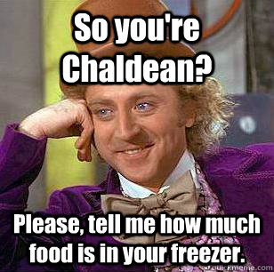 So you're Chaldean? Please, tell me how much food is in your freezer. - So you're Chaldean? Please, tell me how much food is in your freezer.  Condescending Wonka