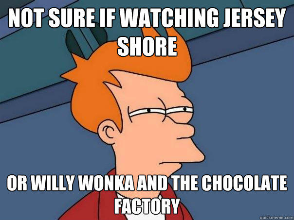 Not sure if watching jersey shore or willy wonka and the chocolate factory  Futurama Fry