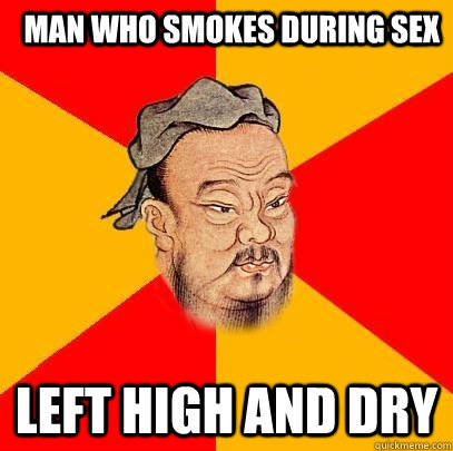 MAN WHO SMOKES DURING SEX LEFT HIGH AND DRY - MAN WHO SMOKES DURING SEX LEFT HIGH AND DRY  Confucius says