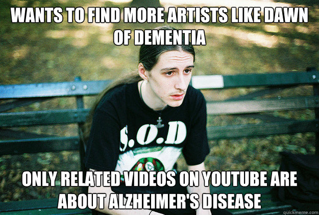 Wants to find more artists like Dawn of Dementia Only related videos on YouTube are about Alzheimer's Disease  First World Metal Problems