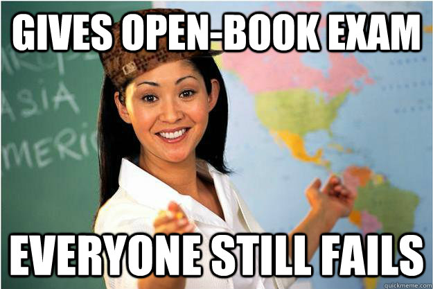 Gives open-book exam Everyone still fails  Scumbag Teacher