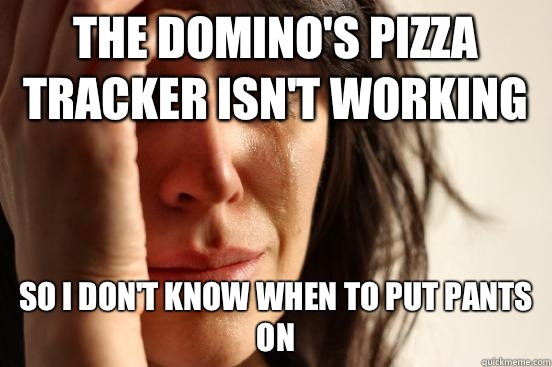 The Domino's pizza tracker isn't working So I don't know when to put pants on  First World Problems