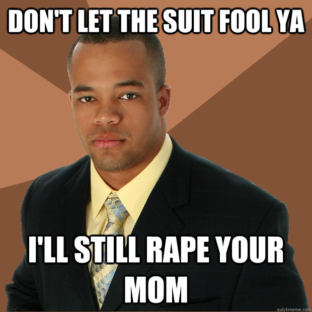 Don't let the suit fool ya I'll still rape your mom  Successful Black Man