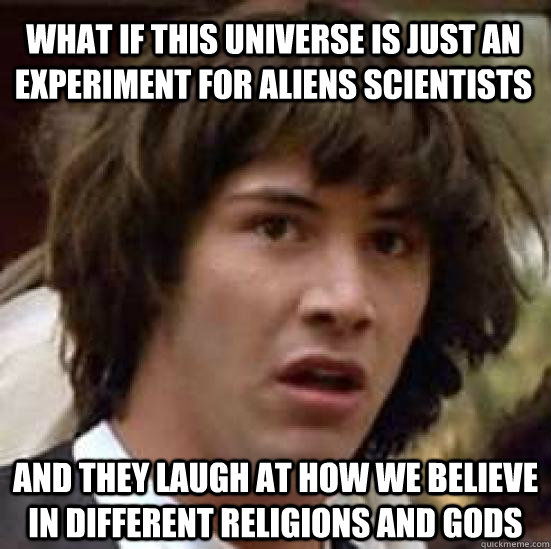 What if this universe is just an experiment for aliens scientists and they laugh at how we believe in different religions and gods   conspiracy keanu