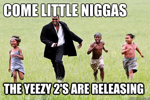 Come little niggas The yeezy 2's are releasing  