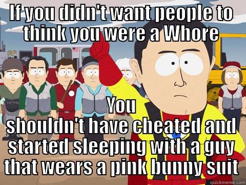 IF YOU DIDN'T WANT PEOPLE TO THINK YOU WERE A WHORE YOU SHOULDN'T HAVE CHEATED AND STARTED SLEEPING WITH A GUY THAT WEARS A PINK BUNNY SUIT Captain Hindsight