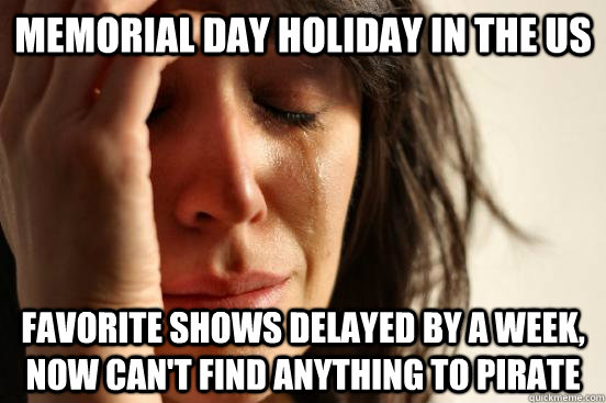 Memorial Day Holiday in the US Favorite shows delayed by a week, now can't find anything to pirate - Memorial Day Holiday in the US Favorite shows delayed by a week, now can't find anything to pirate  First World Problems