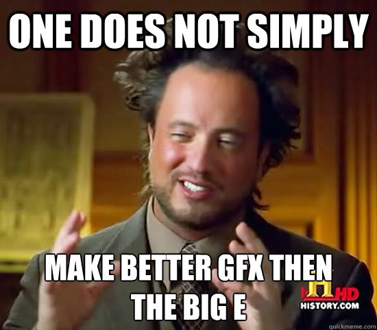 ONE DOES NOT SIMPLY  MAKE BETTER GFX THEN 
THE BIG E  Ancient Aliens