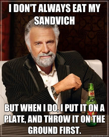 i don't always eat my sandvich but when I do, I put it on a plate, and throw it on the ground first.  