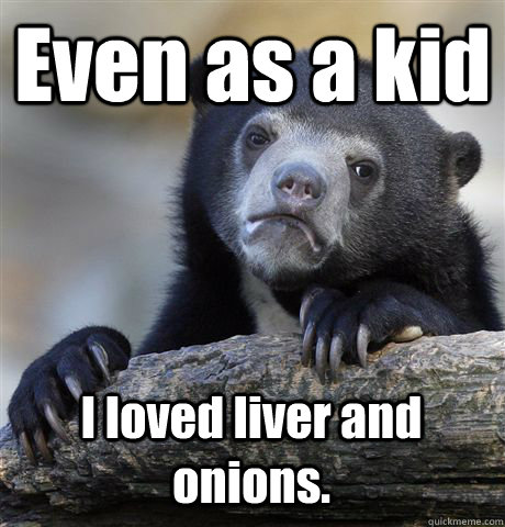 Even as a kid I loved liver and onions. - Even as a kid I loved liver and onions.  Confession Bear