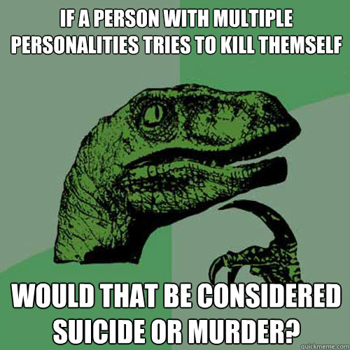 If a person with multiple personalities tries to kill themself would that be considered suicide or murder? - If a person with multiple personalities tries to kill themself would that be considered suicide or murder?  Philosoraptor