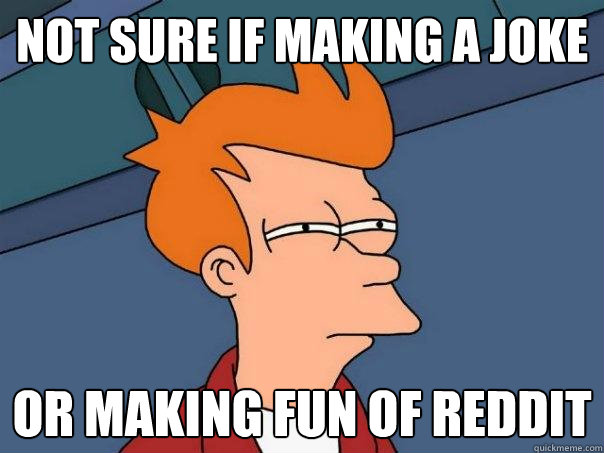 Not sure if making a joke Or making fun of reddit  Futurama Fry