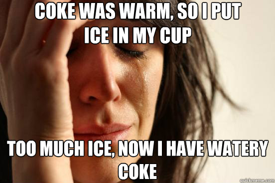 Coke was warm, so i put
ice in my cup too much ice, now i have watery coke  First World Problems