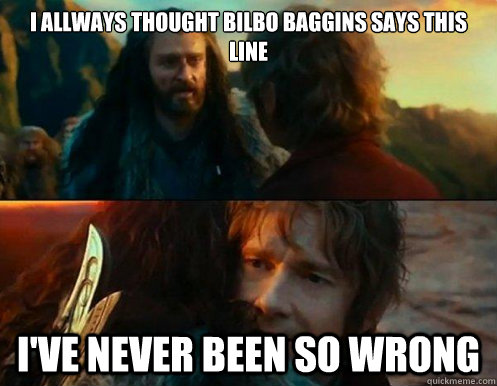 I allways thought Bilbo Baggins says this line i've never been so wrong  Ive never been so wrong