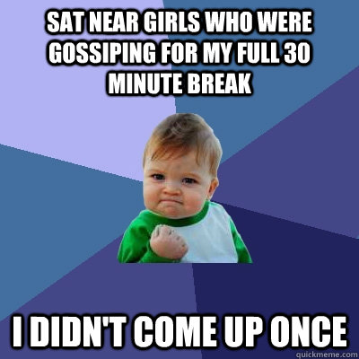 sat near girls who were gossiping for my full 30 minute break I didn't come up once  Success Kid