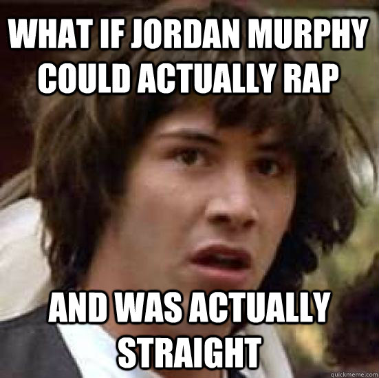 what if Jordan Murphy could actually rap and was actually straight  conspiracy keanu