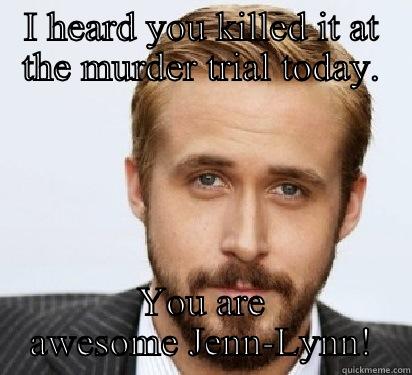 I HEARD YOU KILLED IT AT THE MURDER TRIAL TODAY. YOU ARE AWESOME JENN-LYNN! Good Guy Ryan Gosling