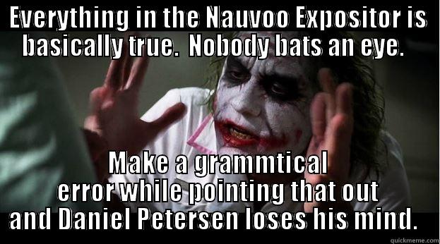 EVERYTHING IN THE NAUVOO EXPOSITOR IS BASICALLY TRUE.  NOBODY BATS AN EYE.   MAKE A GRAMMATICAL ERROR WHILE POINTING THAT OUT AND DANIEL PETERSEN LOSES HIS MIND.   Joker Mind Loss