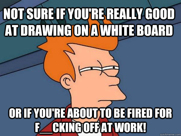 Not sure if you're really good at drawing on a white board Or if you're about to be fired for f__cking off at work! - Not sure if you're really good at drawing on a white board Or if you're about to be fired for f__cking off at work!  Futurama Fry