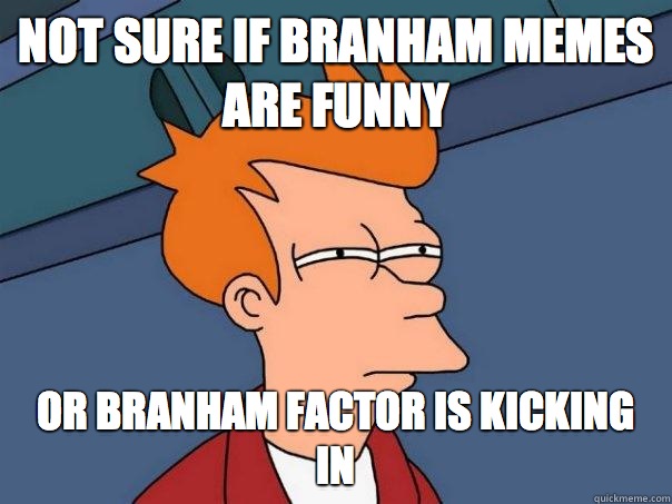 Not sure if branham memes are funny or branham factor is kicking in  Futurama Fry