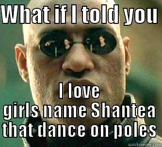 Ha  - WHAT IF I TOLD YOU  I LOVE GIRLS NAME SHANTEA THAT DANCE ON POLES Matrix Morpheus