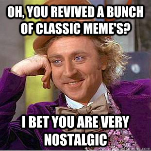 Oh, you revived a bunch of classic meme's? I bet you are very nostalgic - Oh, you revived a bunch of classic meme's? I bet you are very nostalgic  Condescending Wonka