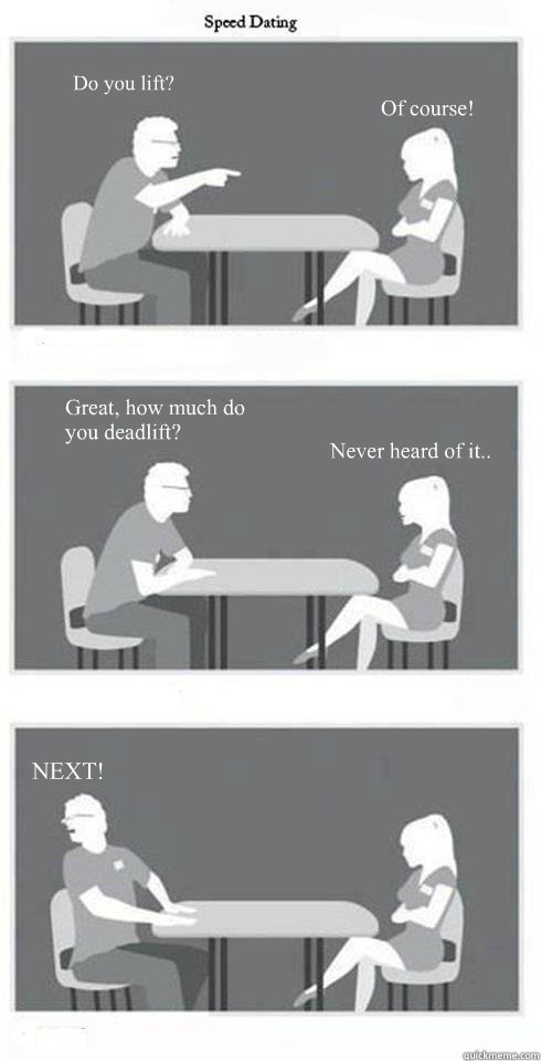 Do you lift? Never heard of it.. NEXT! Of course! Great, how much do you deadlift?  Speed Dating