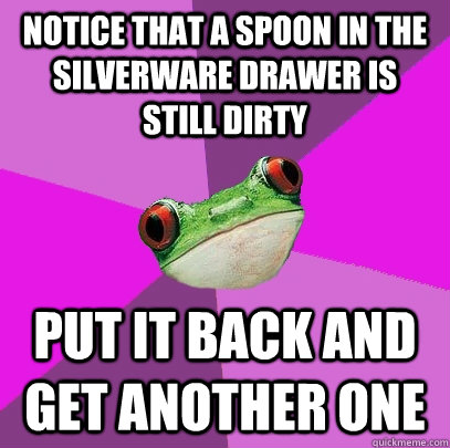 Notice that a spoon in the silverware drawer is still dirty Put it back and get another one  Foul Bachelorette Frog