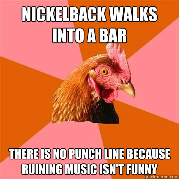 Nickelback walks into a bar there is no punch line because ruining music isn't funny   Anti-Joke Chicken