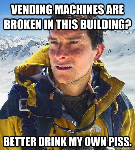 Vending Machines are broken in this building? Better drink my own piss.  Bear Grylls