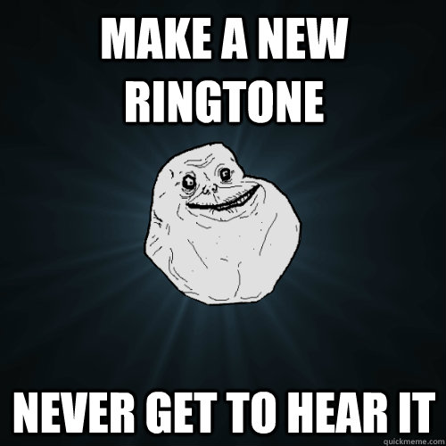 make a new ringtone never get to hear it  Forever Alone