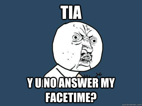 Tia y u no answer my facetime?  Y U No