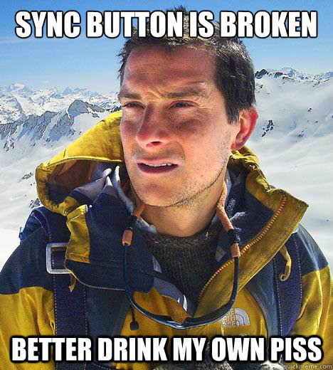 Sync button is broken Better drink my own piss - Sync button is broken Better drink my own piss  Bear Grylls
