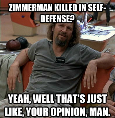 Zimmerman killed in self-defense? Yeah, well that's just like, your opinion, man. - Zimmerman killed in self-defense? Yeah, well that's just like, your opinion, man.  The Dude