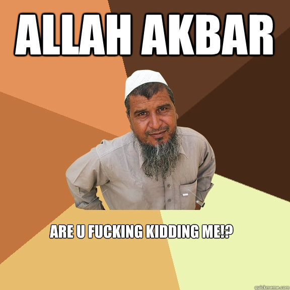 allah akbar are u fucking kidding me!? - allah akbar are u fucking kidding me!?  Ordinary Muslim Man