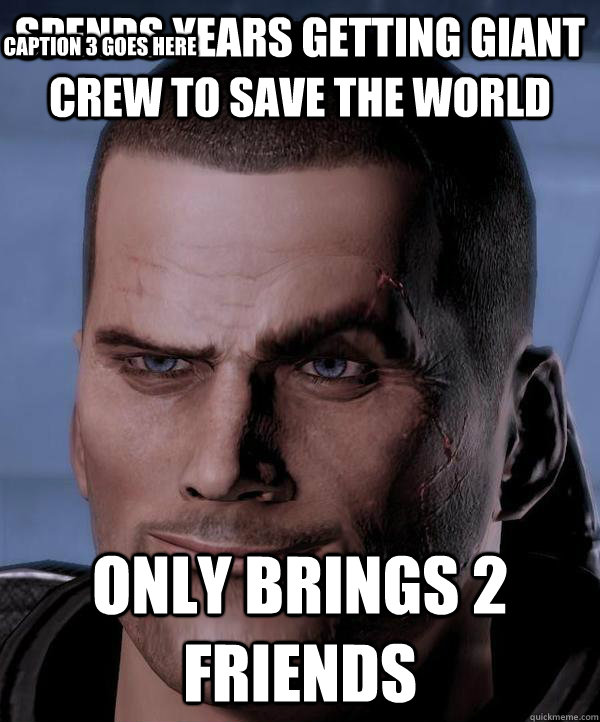 Spends years getting giant crew to save the world  only brings 2 friends  Caption 3 goes here  Scumbag shepard