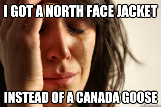 I got a north face jacket Instead of a Canada Goose  First World Problems