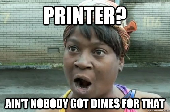 printer? AIN'T NOBODY GOT DIMES FOR THAT  Aint nobody got time for that