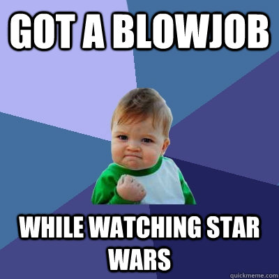 Got a Blowjob While Watching Star WArs - Got a Blowjob While Watching Star WArs  Success Kid