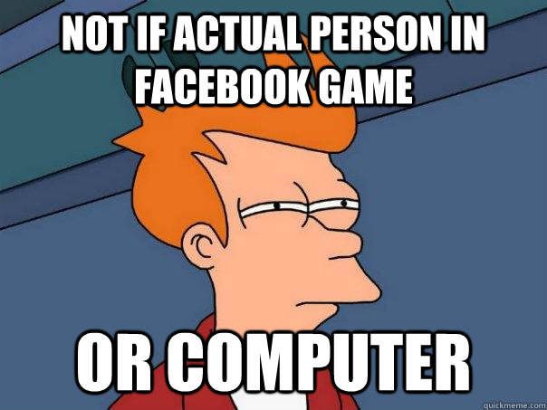 not if actual person in facebook game or computer - not if actual person in facebook game or computer  Futurama Fry